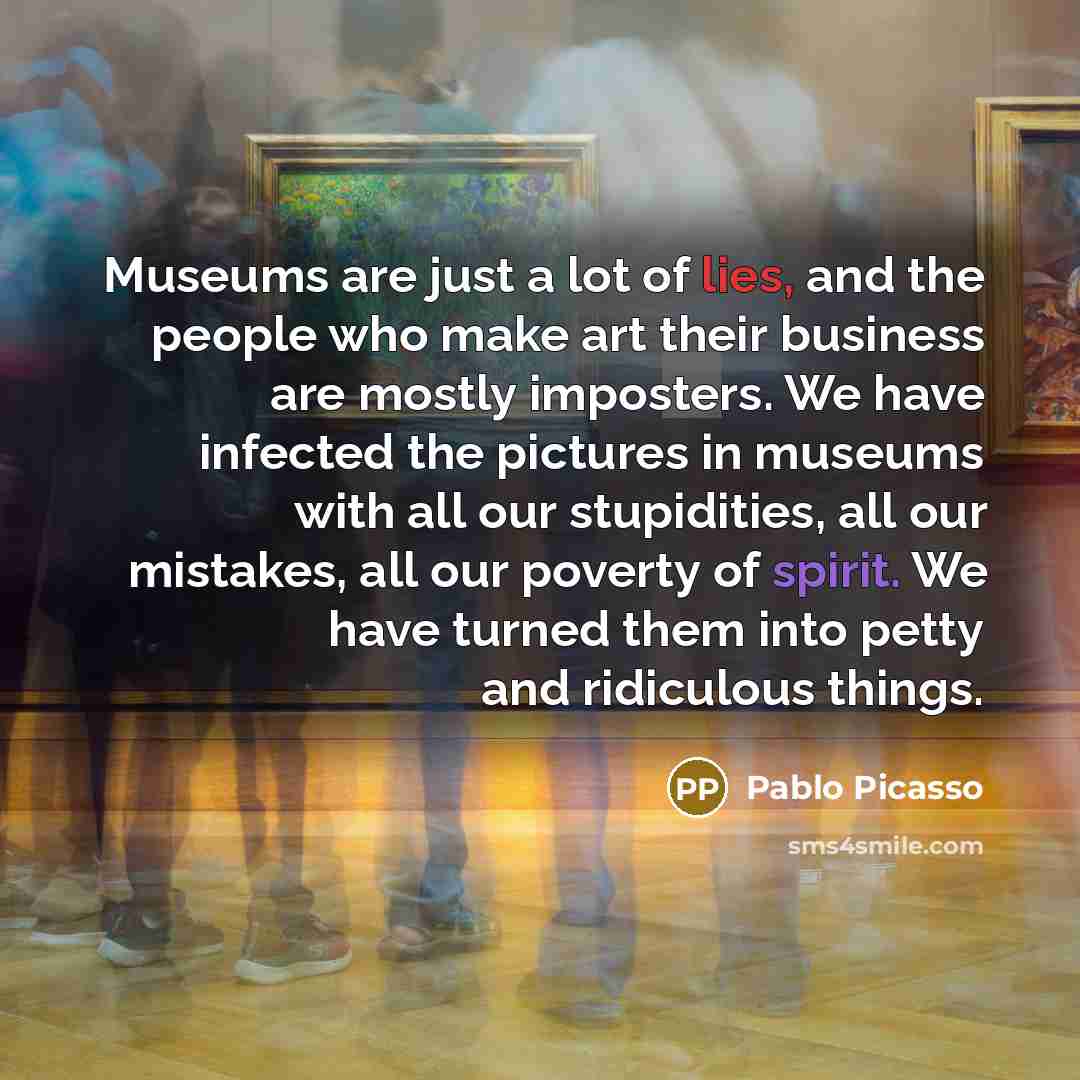 “Museums are just a lot of lies, and the people…” quote by Pablo Picasso
