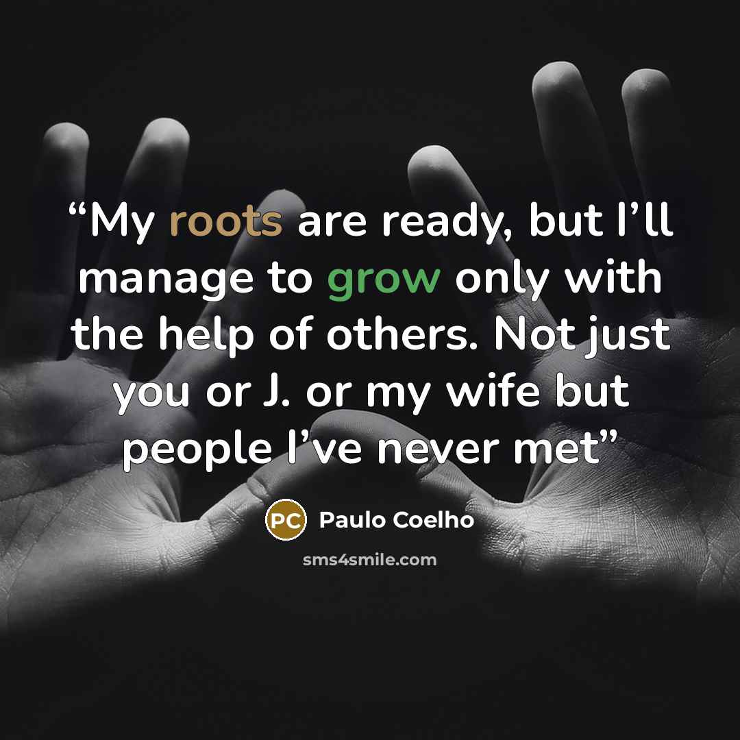 “My roots are ready, but I’ll manage to grow only with the help of others. Not just you or J. or my wife but people I’ve never met” quote by Paulo Coelho
