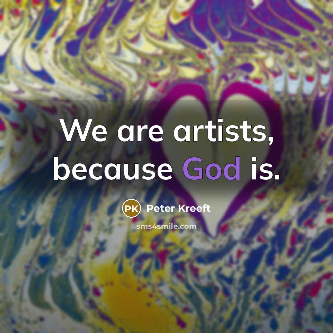 “We are artists, because God is.…” quote by Peter Kreeft