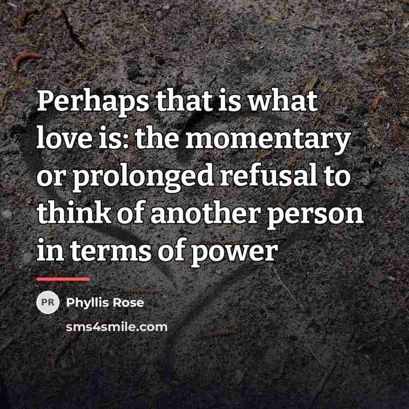 “Perhaps that is what love is: the momentary or prolonged…” quote by Phyllis Rose