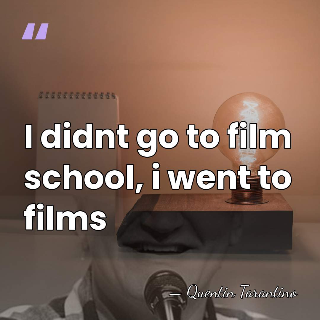 I didnt go to film school, i went to films - Quentin Tarantino
