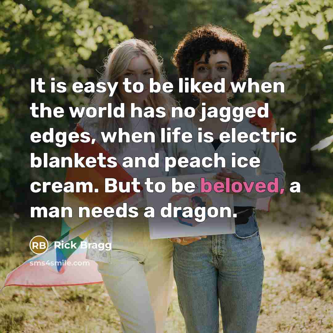 “It is easy to be liked when the world has…” quote by Rick Bragg