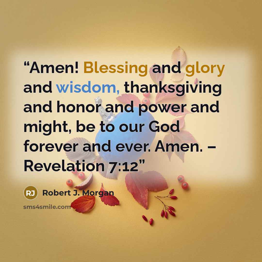 “Amen! Blessing and glory and wisdom, thanksgiving and honor and power and might, be to our God forever and ever. Amen. – Revelation 7:12” quote by Robert J. Morgan