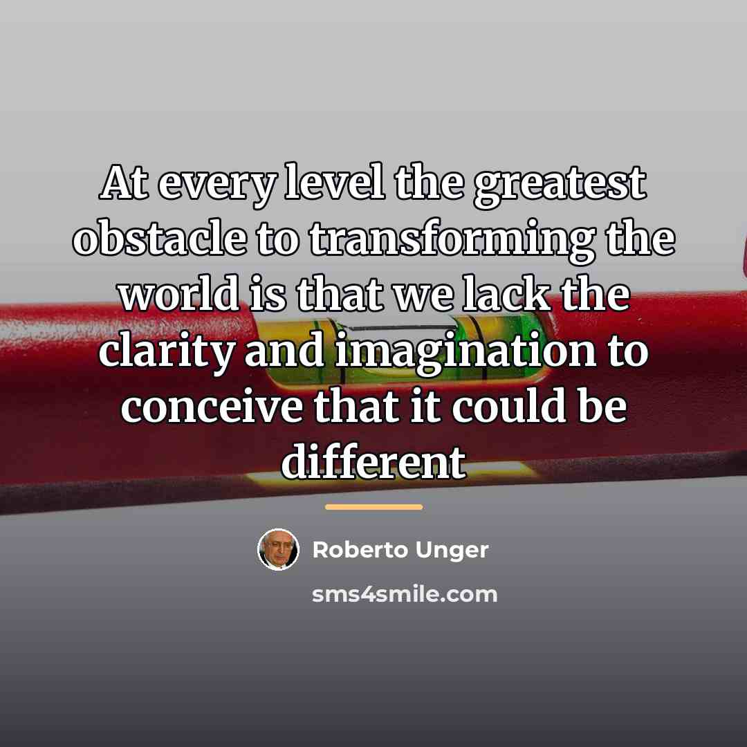 “At every level the greatest obstacle to transforming the world…” quote by Roberto Unger