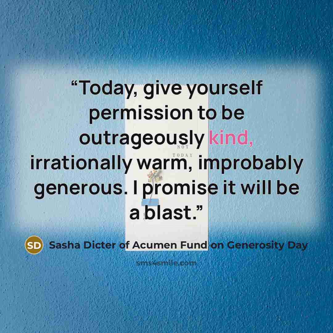 “Today, give yourself permission to be outrageously kind, irrationally warm, improbably generous. I promise it will be a blast.” quote by Sasha Dicter of Acumen Fund on Generosity Day