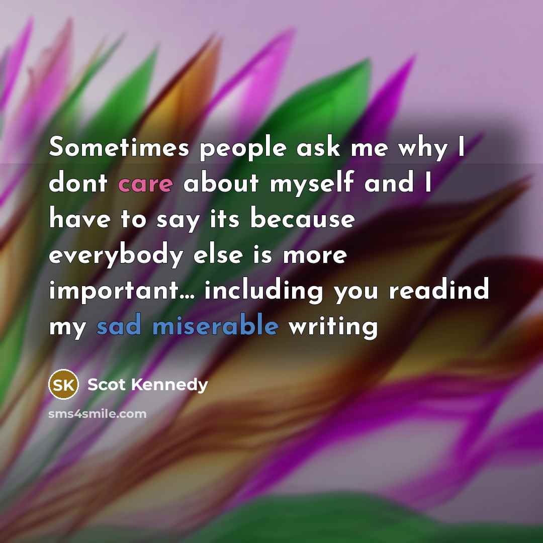 “Sometimes people ask me why I dont care about myself and I have to say its because everybody else is more important… including you readind my sad miserable writing” quote by Scot Kennedy