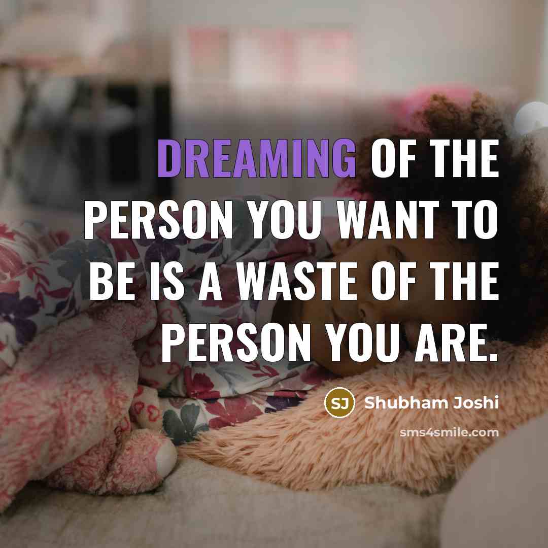 “Dreaming of the person you want to be is a waste of the person you are.” quote by Shubham Joshi
