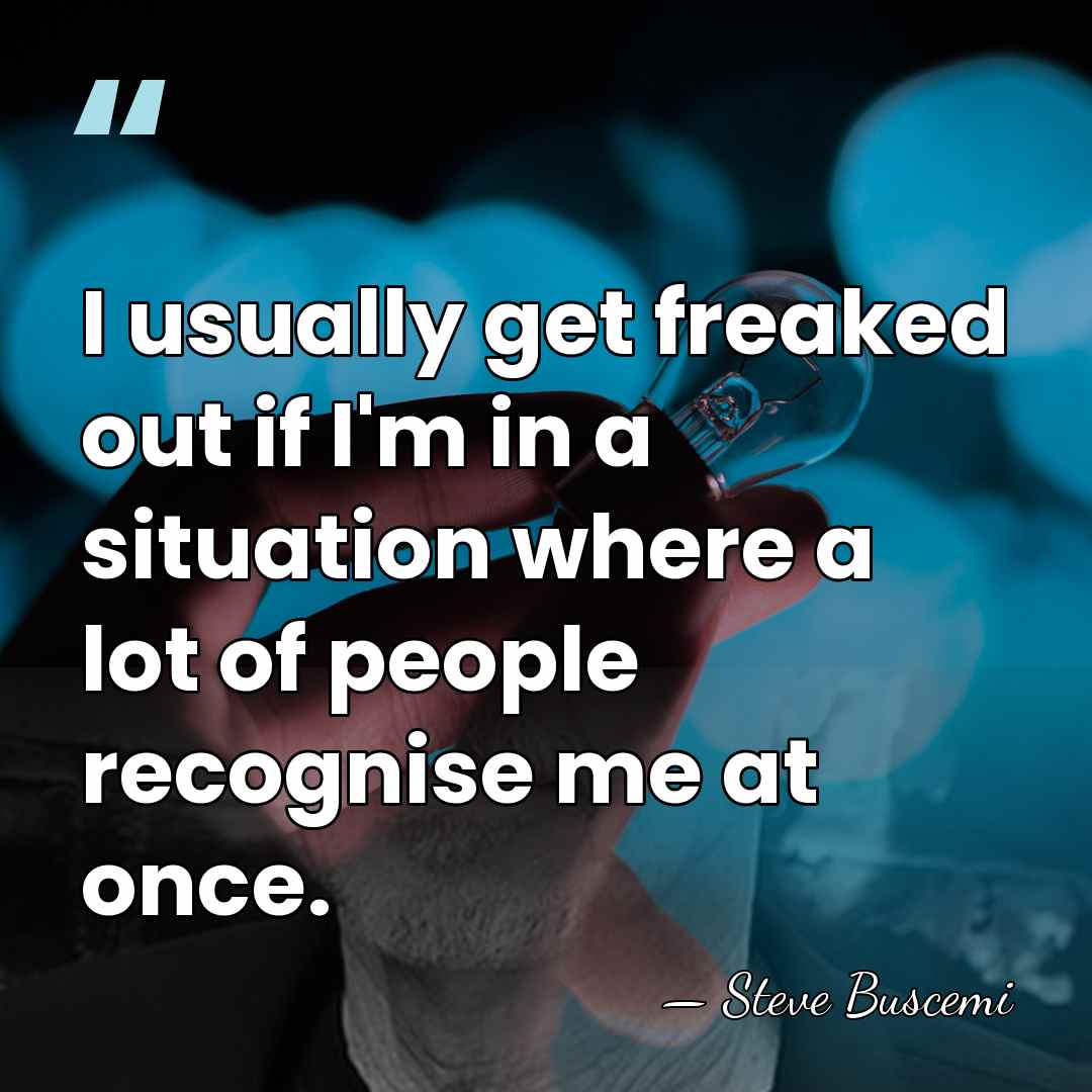 I usually get freaked out if I'm in a situation where a&hellip; - Steve Buscemi