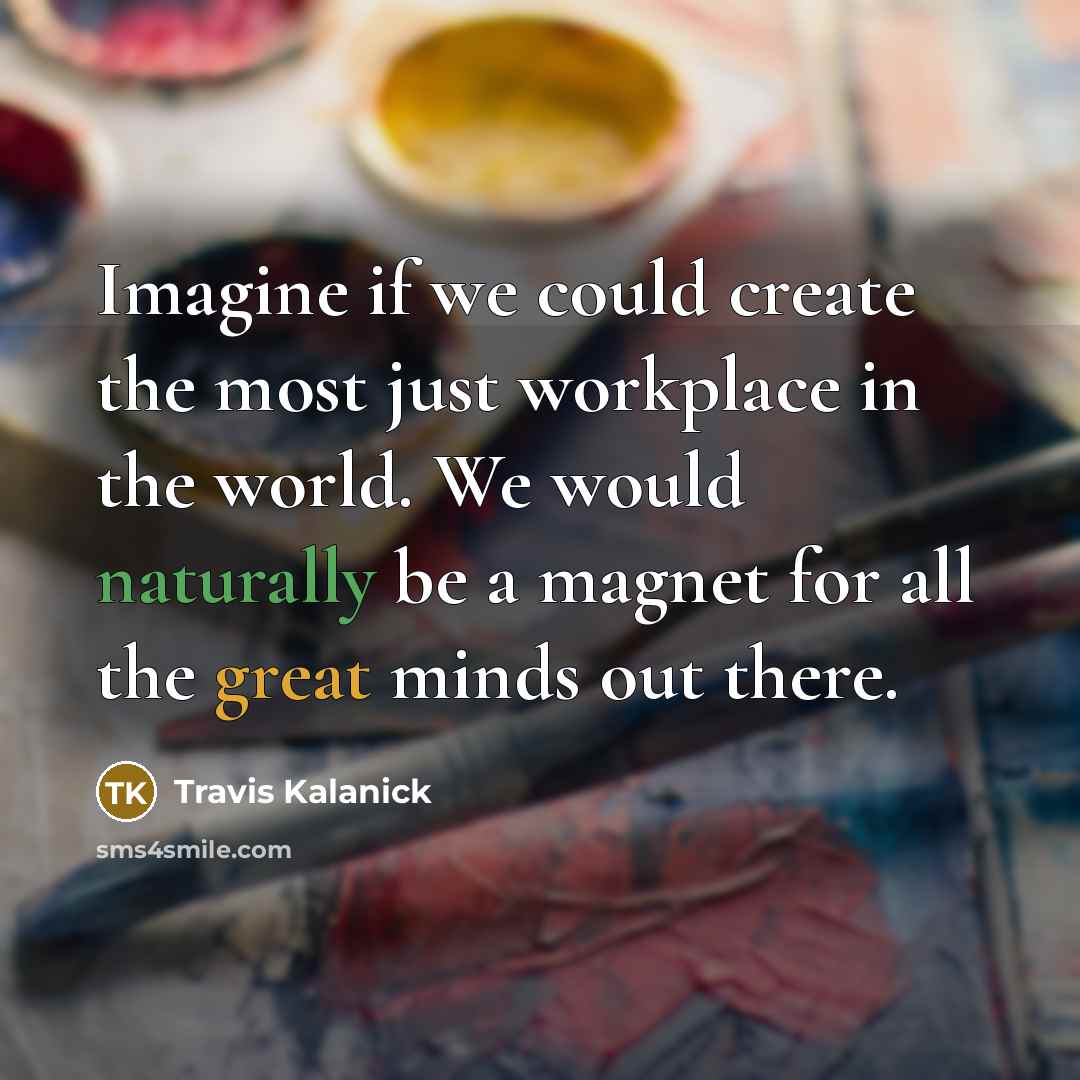 “Imagine if we could create the most just workplace in the world. We would naturally be a magnet for all the great minds out there.” quote by Travis Kalanick