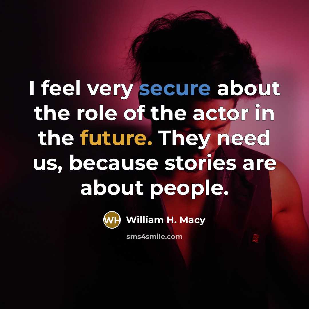 “I feel very secure about the role of the actor in the future. They need us, because stories are about people.” quote by William H. Macy