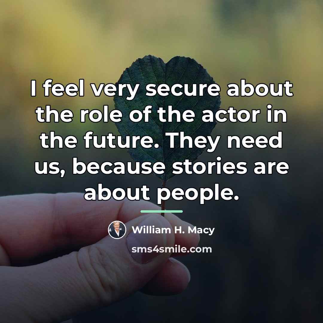 “I feel very secure about the role of the actor…” quote by William H. Macy