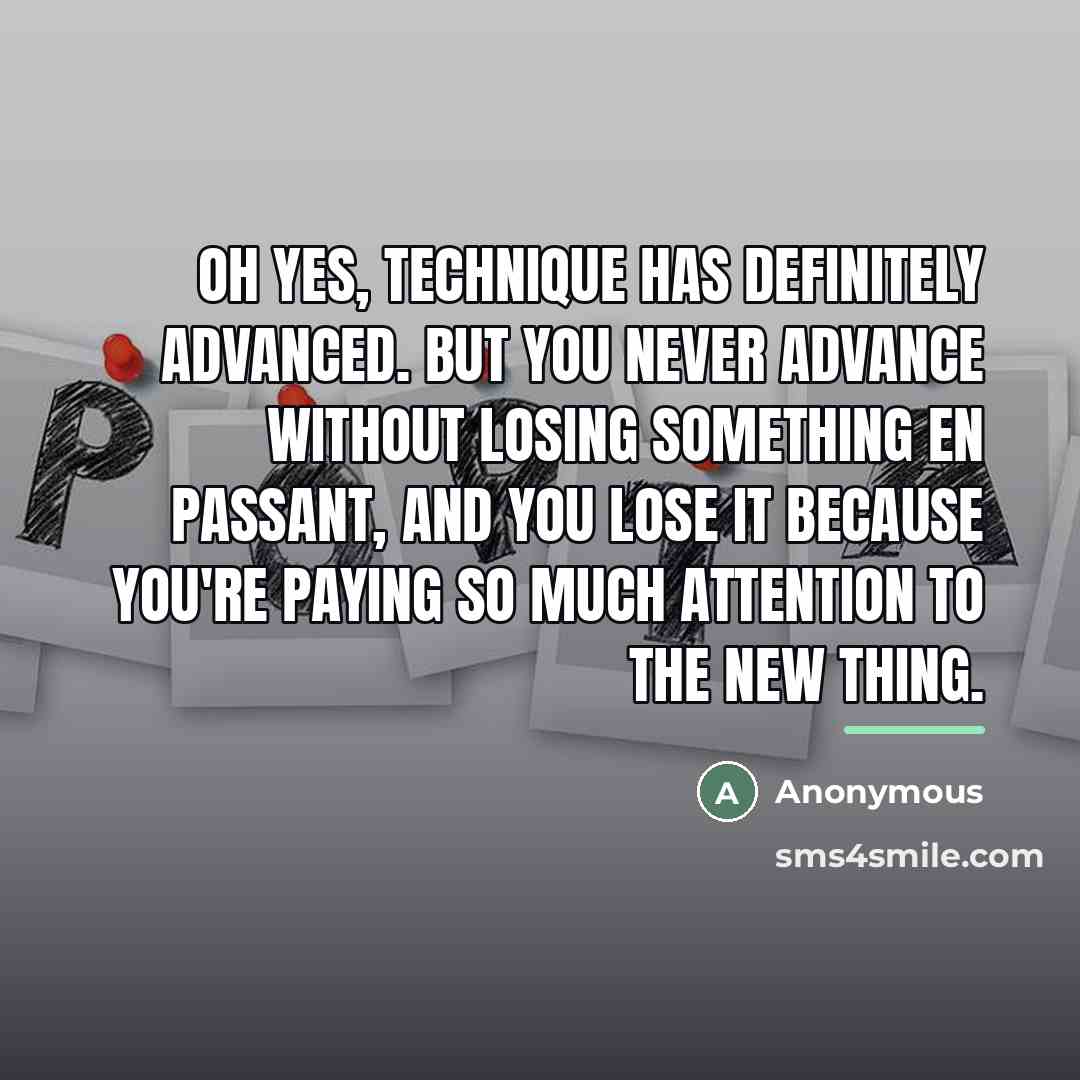 “Oh yes, technique has definitely advanced. But you never advance…” quote by Anonymous