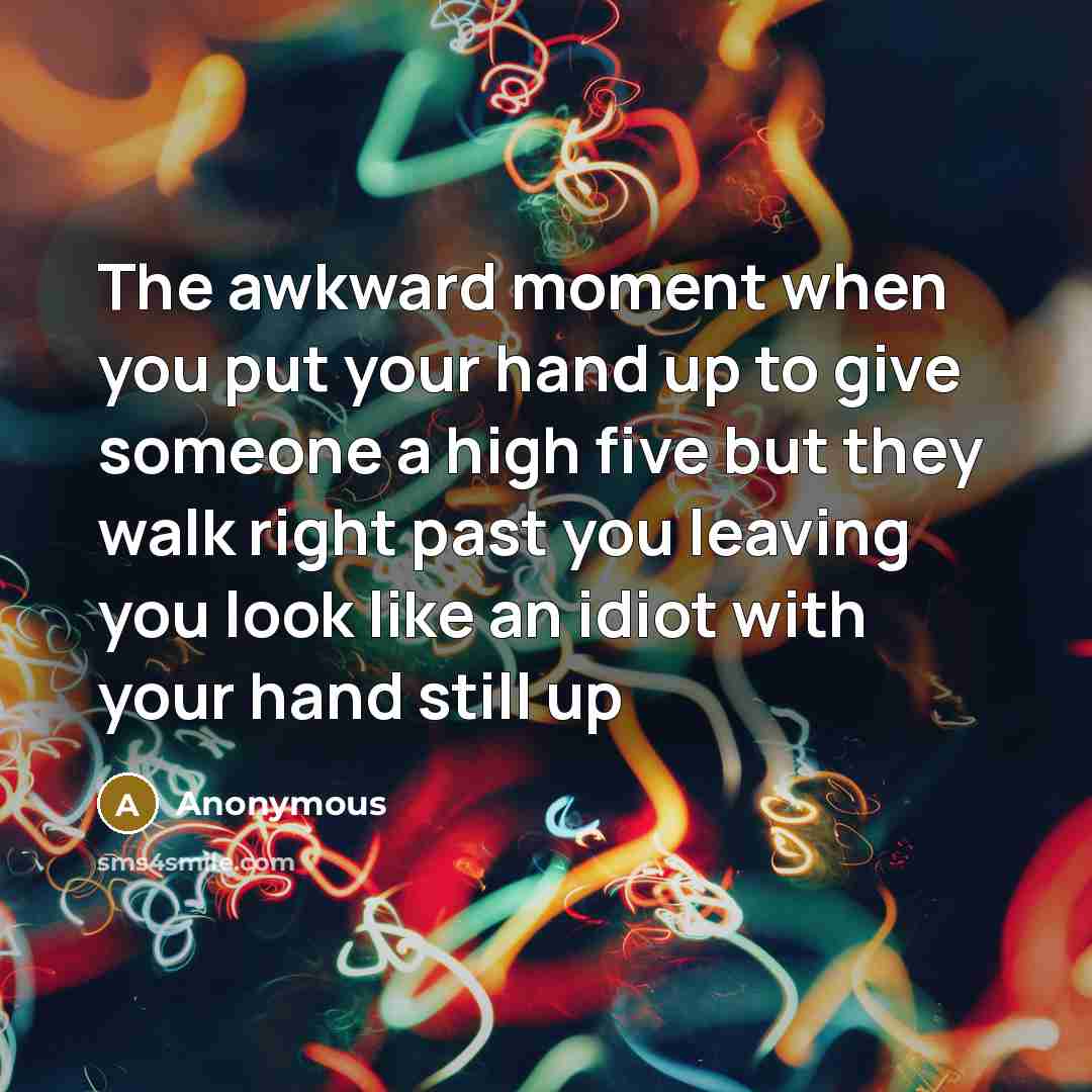 “The awkward moment when you put your hand up to give someone a high five but they walk right past you leaving you look like an idiot with your hand still up” quote by Anonymous
