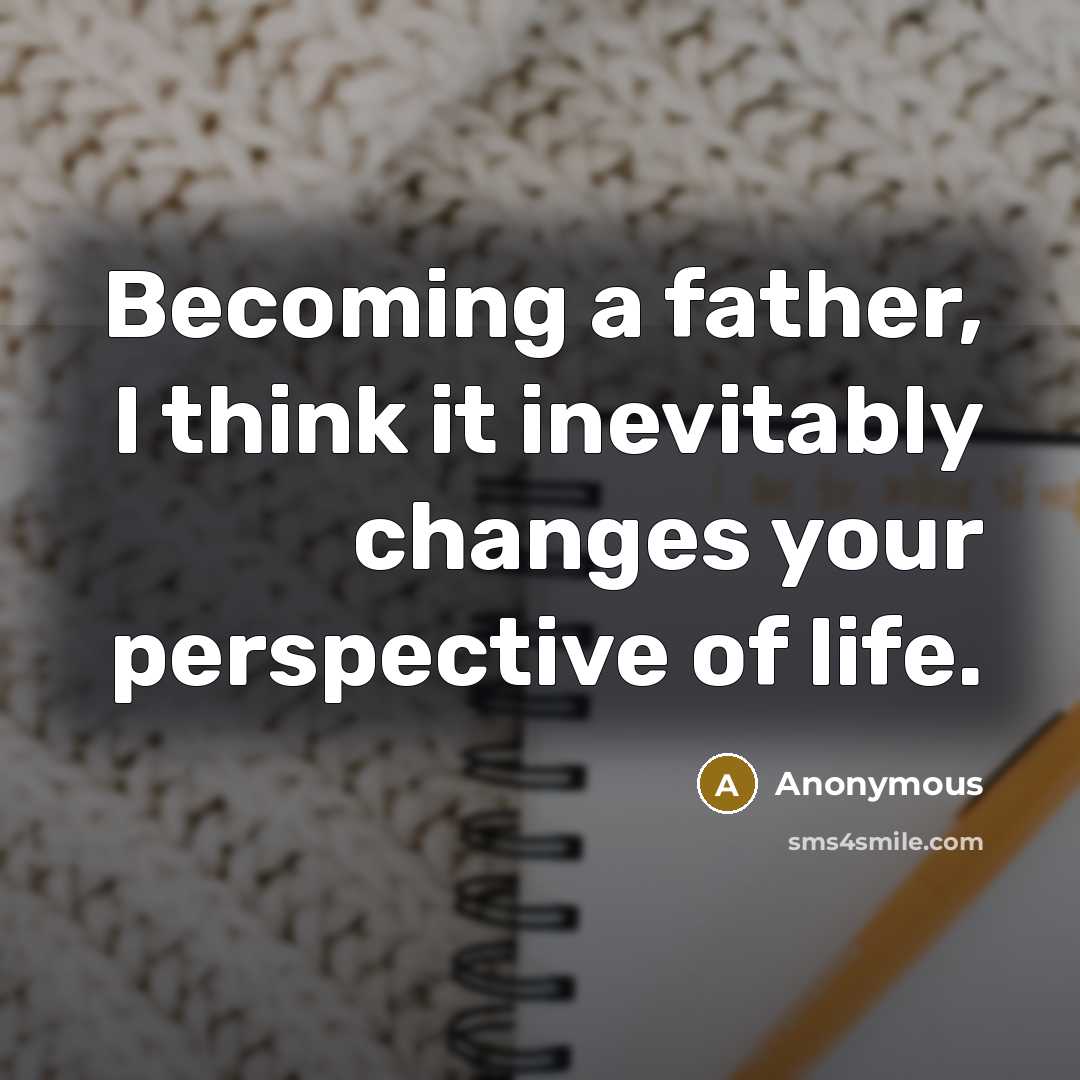 “Becoming a father, I think it inevitably changes your perspective of life.” quote by Anonymous