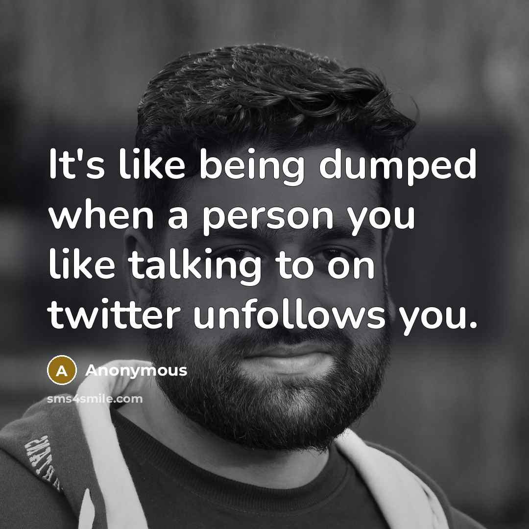 “It's like being dumped when a person you like talking to on twitter unfollows you.” quote by Anonymous