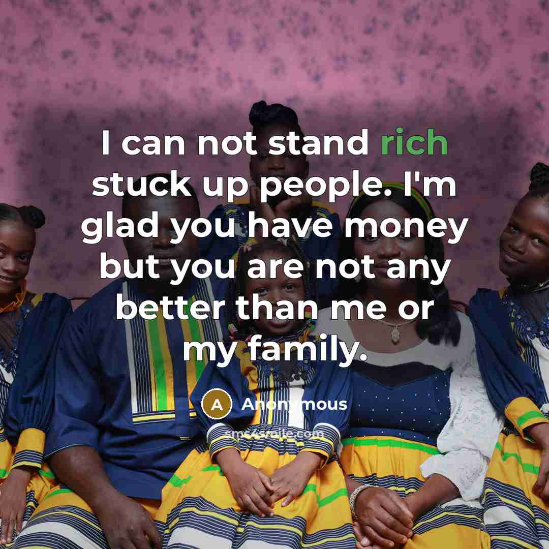 “I can not stand rich stuck up people. I'm glad you have money but you are not any better than me or my family.” quote by Anonymous