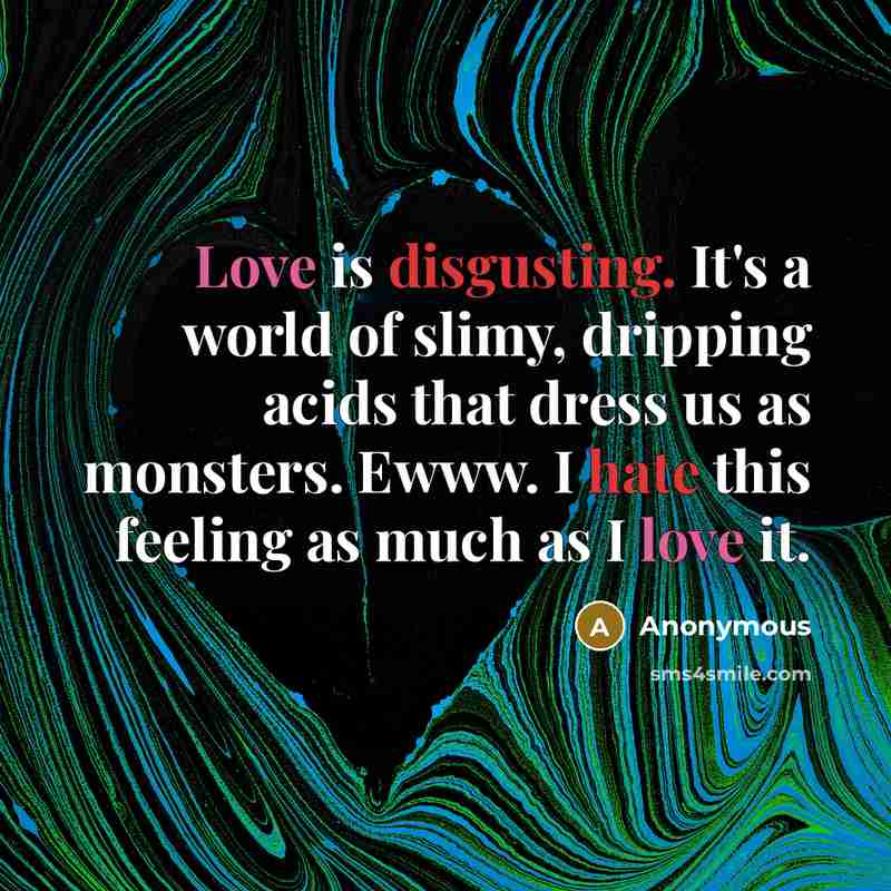 “Love is disgusting. It's a world of slimy, dripping acids that dress us as monsters. Ewww. I hate this feeling as much as I love it.” quote by Anonymous