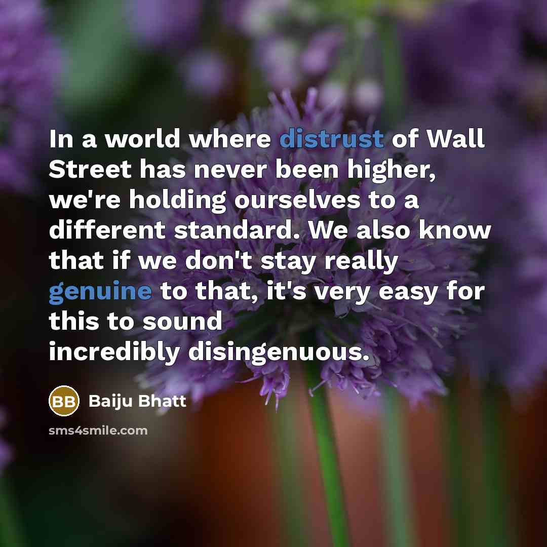 “In a world where distrust of Wall Street has never been higher, we're holding ourselves to a different standard. We also know that if we don't stay really genuine to that, it's very easy for this to sound incredibly disingenuous.” quote by Baiju Bhatt