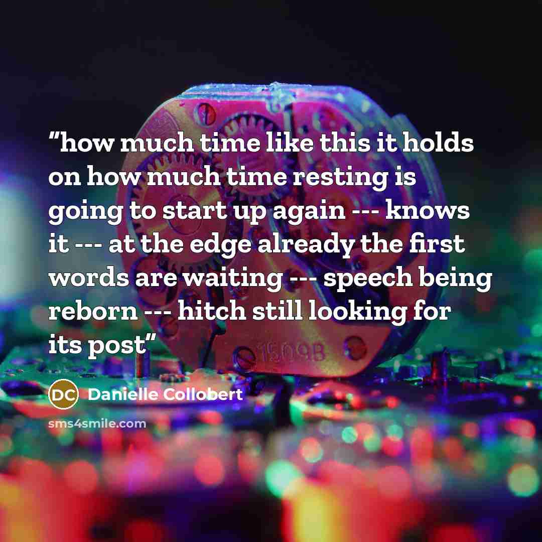 “how much time like this it holds on how much time resting is going to start up again --- knows it --- at the edge already the first words are waiting --- speech being reborn --- hitch still looking for its post” quote by Danielle Collobert