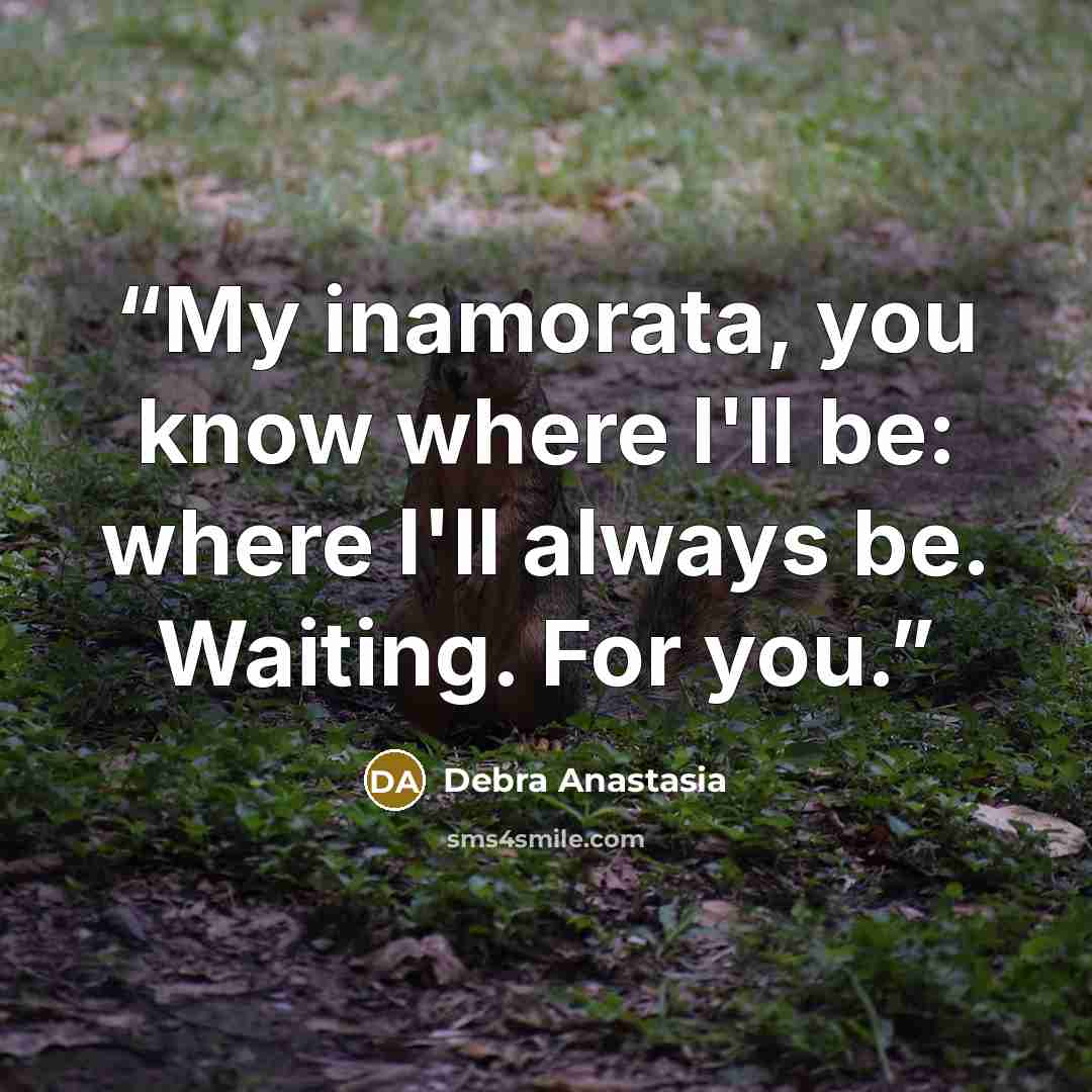 “My inamorata, you know where I'll be: where I'll always be. Waiting. For you.” quote by Debra Anastasia