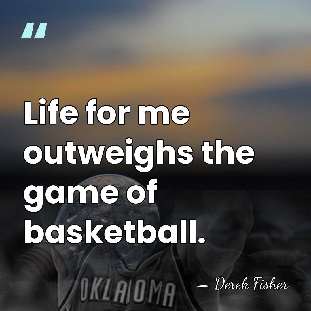 Life for me outweighs the game of basketball. - Derek Fisher
