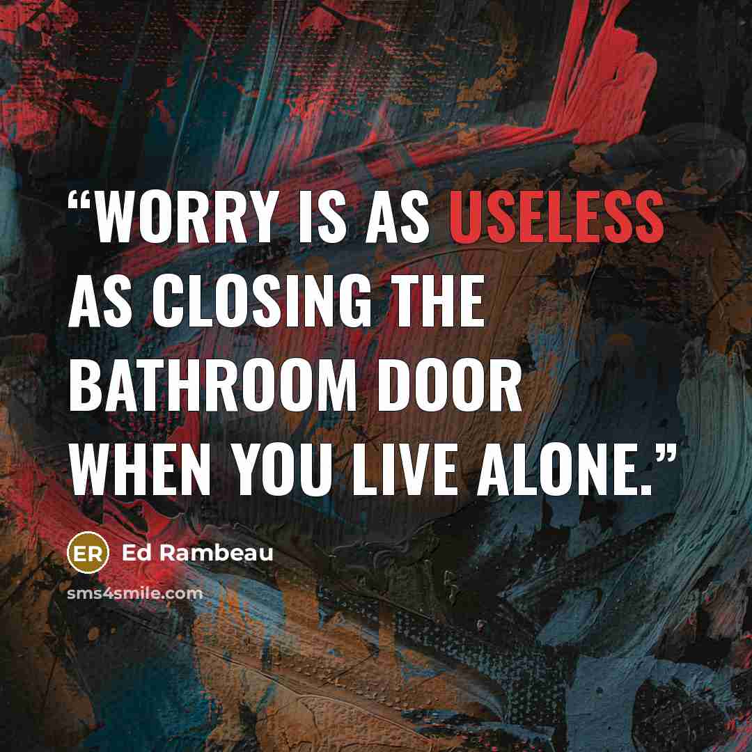 “Worry is as useless as closing the bathroom door when you live alone.” quote by Ed Rambeau