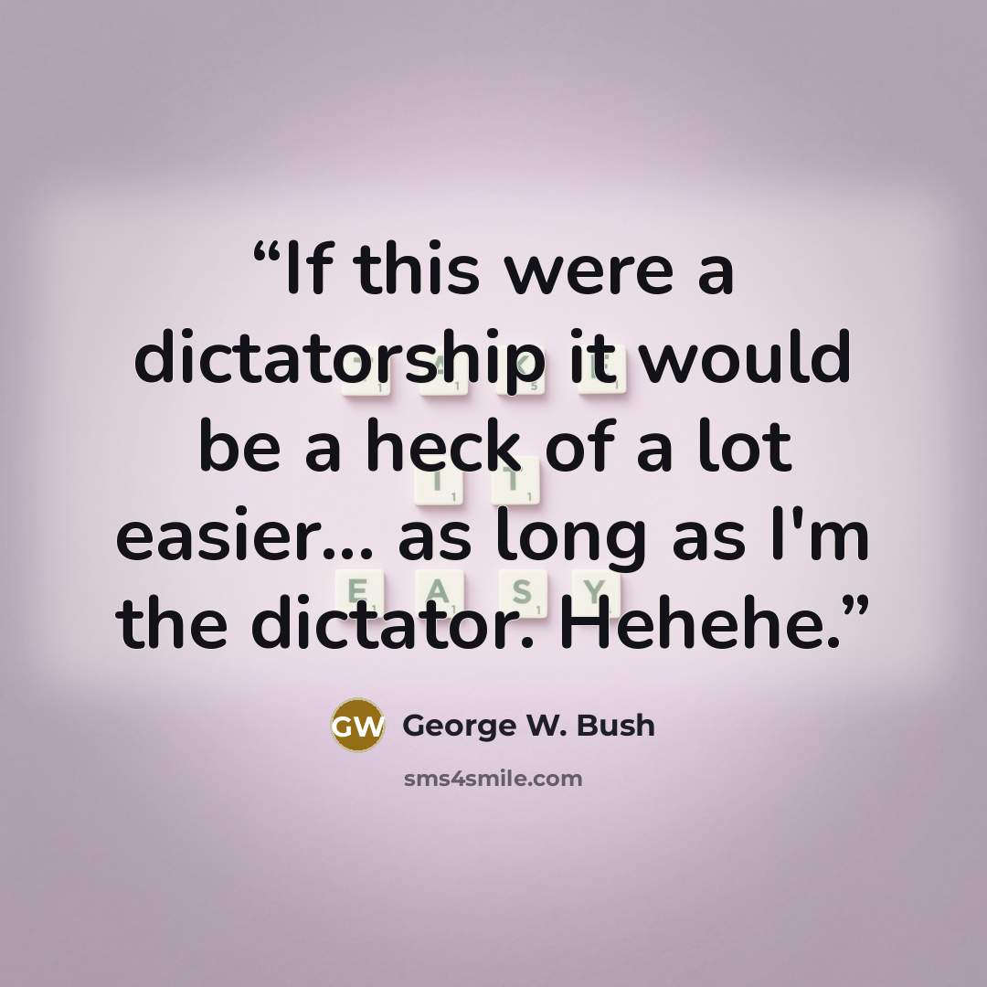 “If this were a dictatorship it would be a heck of a lot easier... as long as I'm the dictator. Hehehe.” quote by George W. Bush