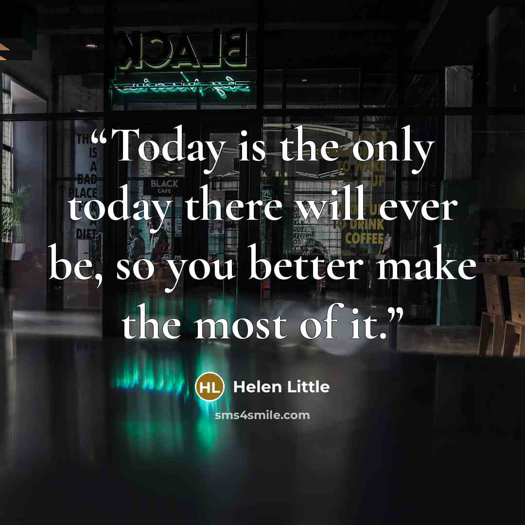 “Today is the only today there will ever be, so you better make the most of it.” quote by Helen Little