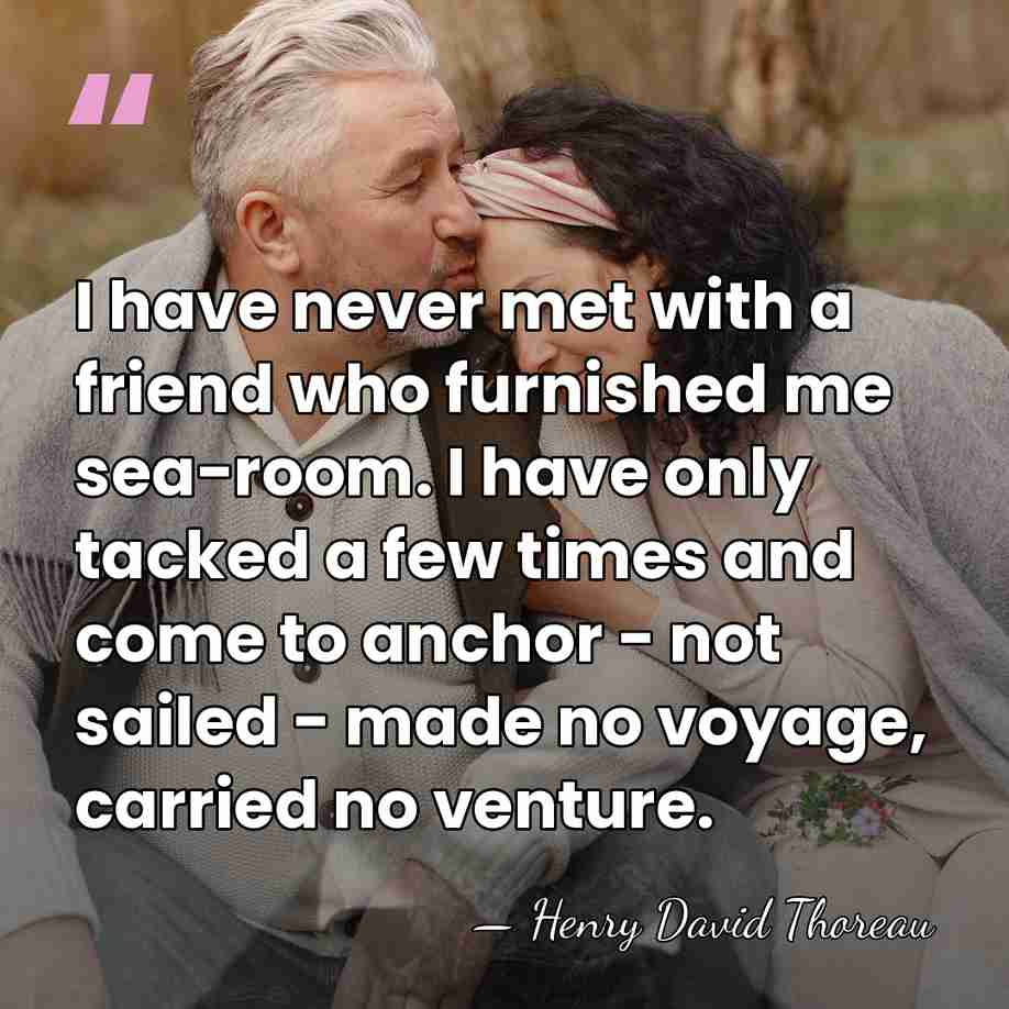 I have never met with a friend who furnished me sea-room. I&hellip; - Henry David Thoreau