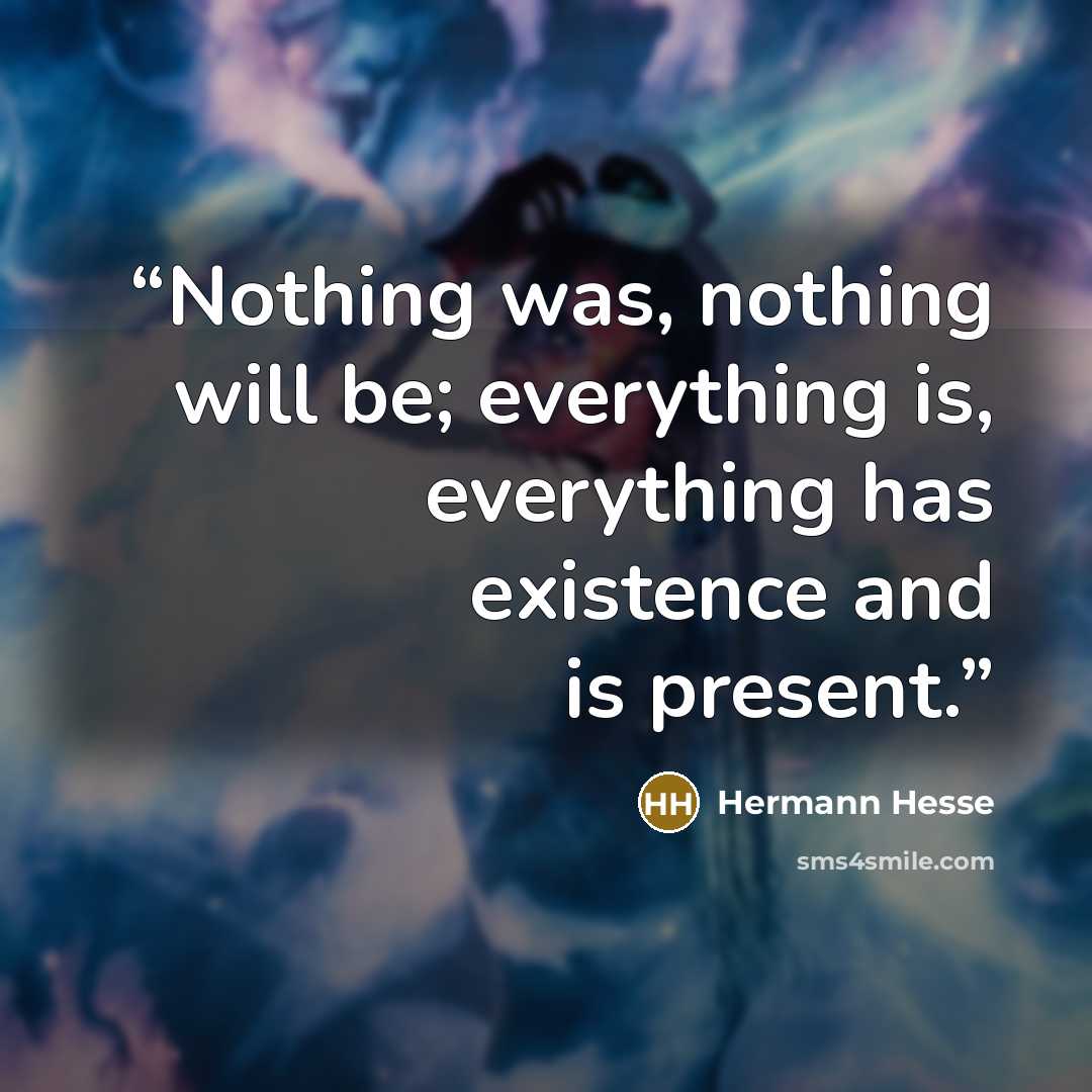 “Nothing was, nothing will be; everything is, everything has existence and is present.” quote by Hermann Hesse