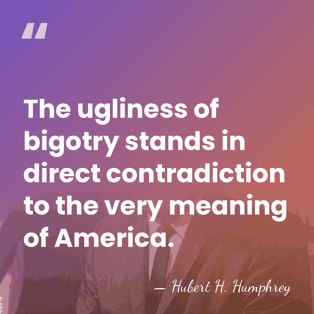 The ugliness of bigotry stands in direct contradiction to the very meaning&hellip; - Hubert H. Humphrey