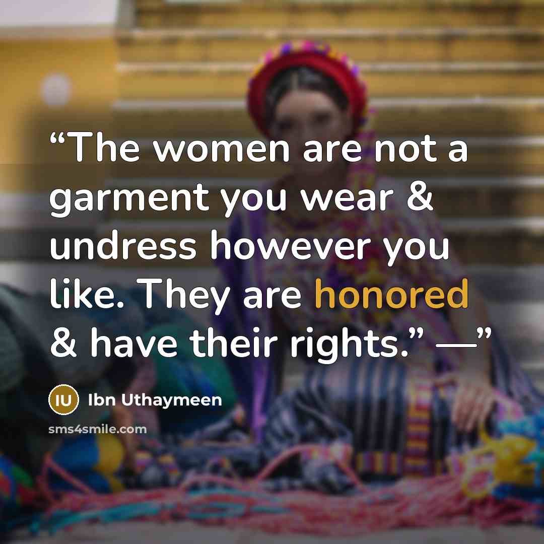 “The women are not a garment you wear & undress however you like. They are honored & have their rights.” —” quote by Ibn Uthaymeen