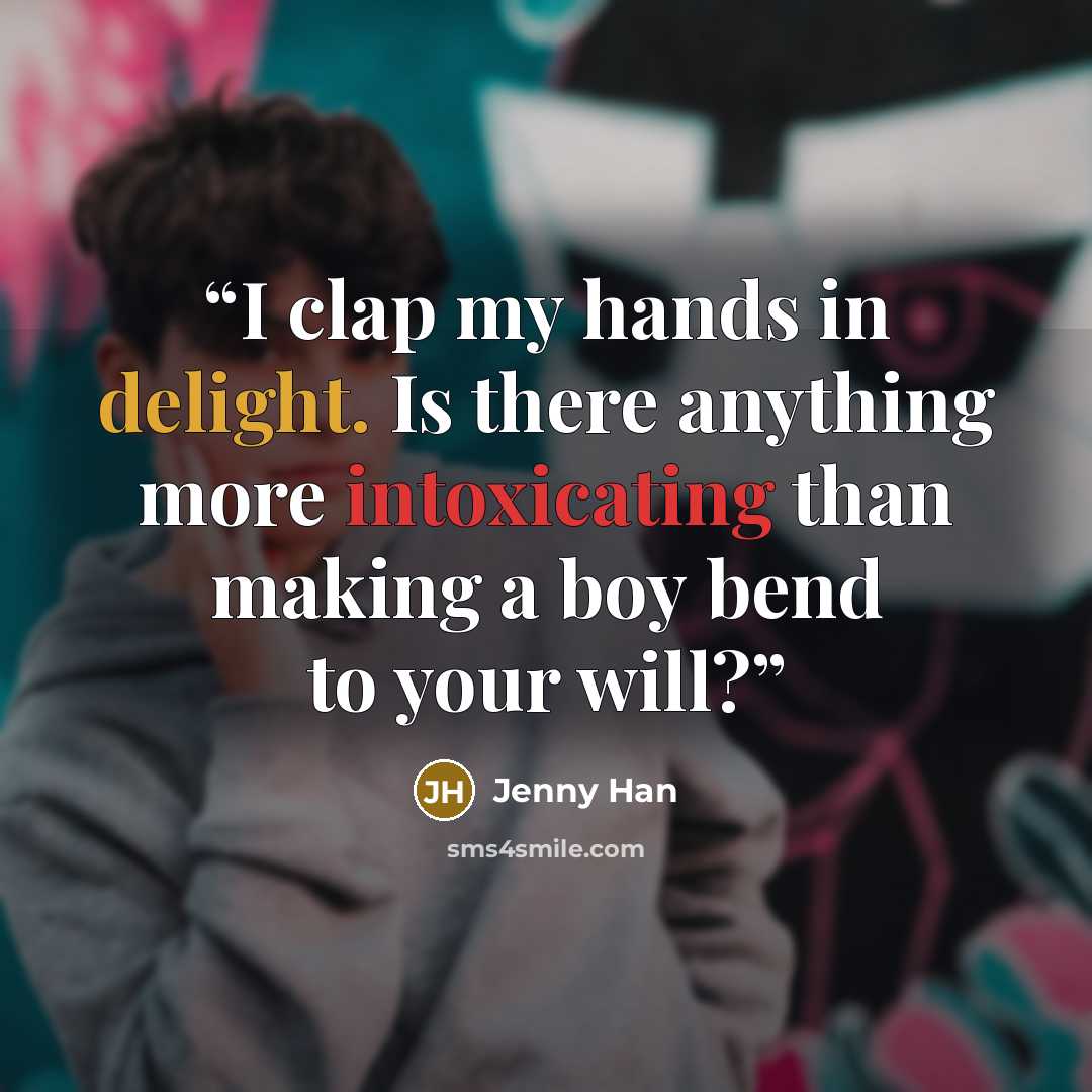 “I clap my hands in delight. Is there anything more intoxicating than making a boy bend to your will?” quote by Jenny Han