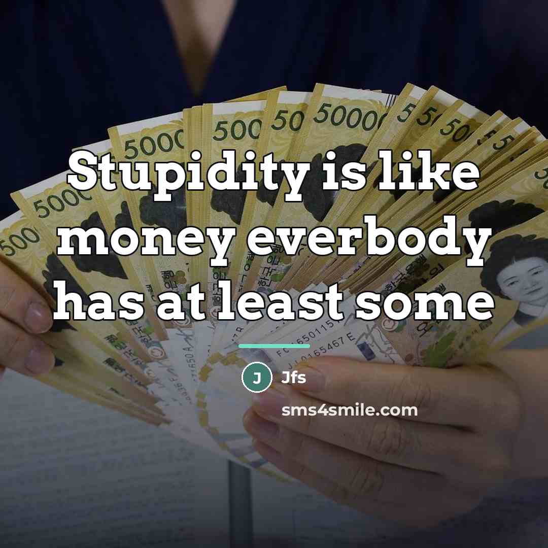 “Stupidity is like money everbody has at least some…” quote by Jfs