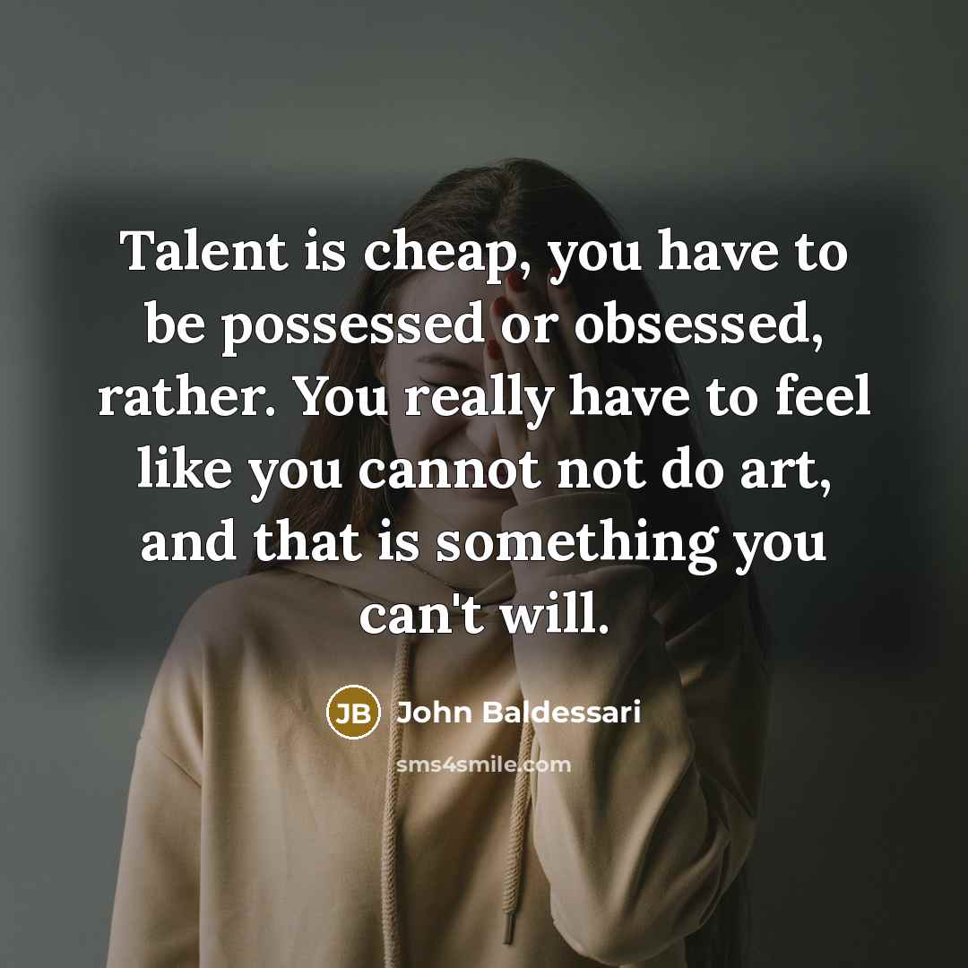 “Talent is cheap, you have to be possessed or obsessed,…” quote by John Baldessari