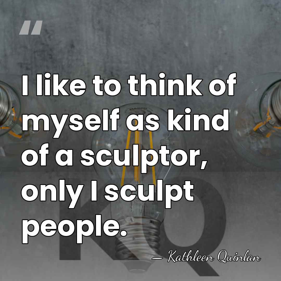 I like to think of myself as kind of a sculptor, only&hellip; - Kathleen Quinlan
