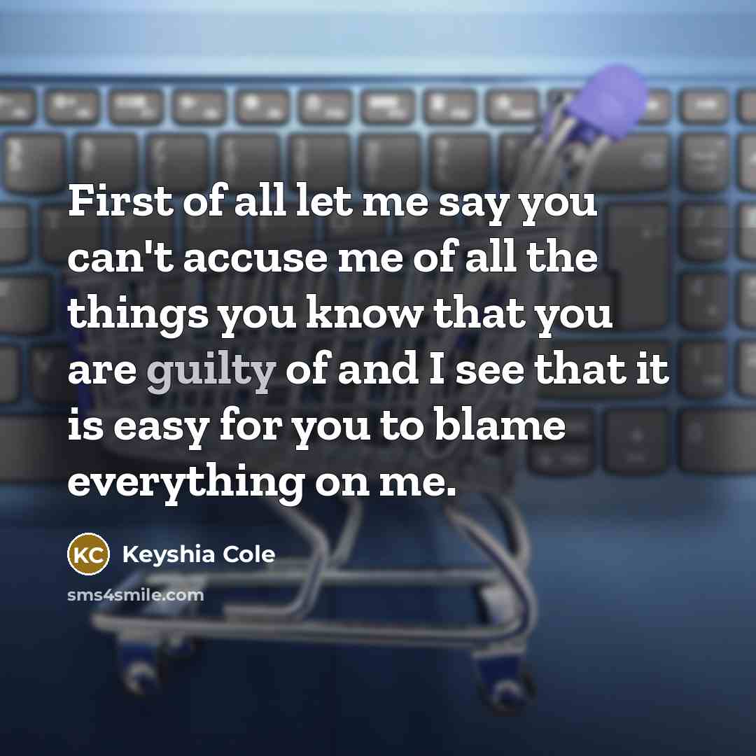 “First of all let me say you can't accuse me of all the things you know that you are guilty of and I see that it is easy for you to blame everything on me.” quote by Keyshia Cole