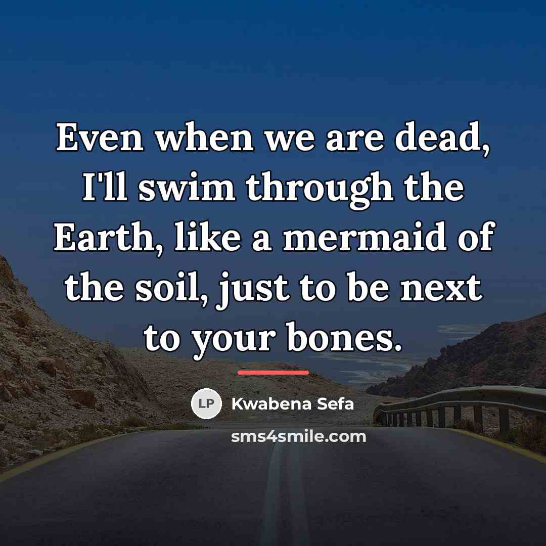 “Even when we are dead, I'll swim through the Earth,…” quote by Kwabena Sefa