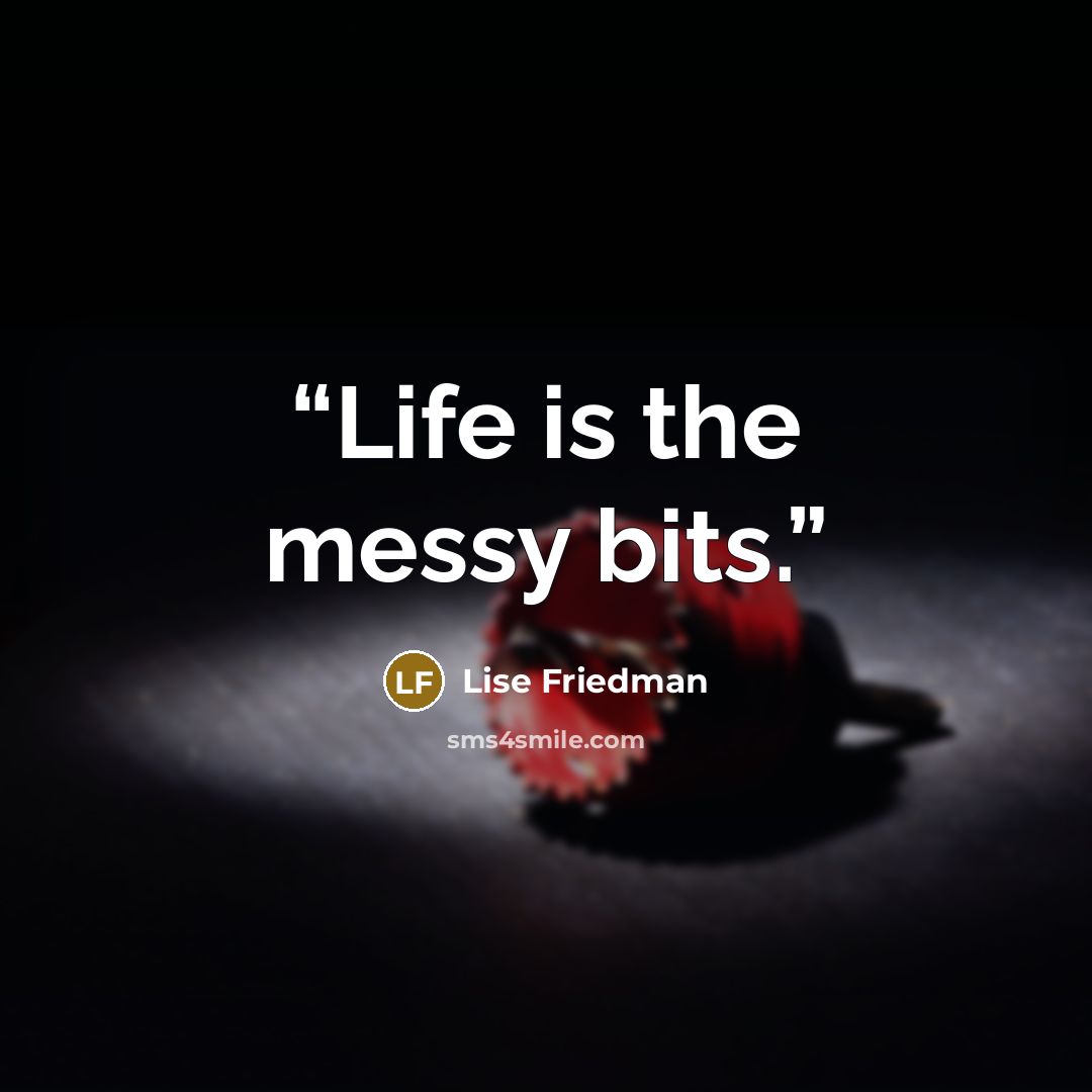 “Life is the messy bits.” quote by Lise Friedman