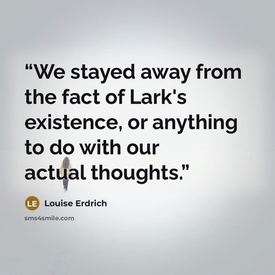 “We stayed away from the fact of Lark's existence, or anything to do with our actual thoughts.” quote by Louise Erdrich