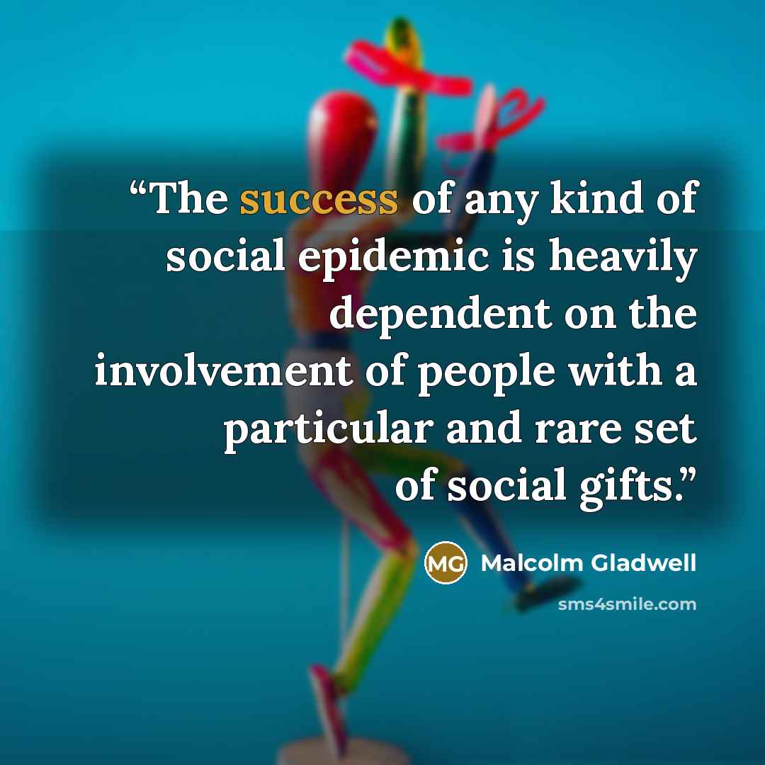 “The success of any kind of social epidemic is heavily dependent on the involvement of people with a particular and rare set of social gifts.” quote by Malcolm Gladwell