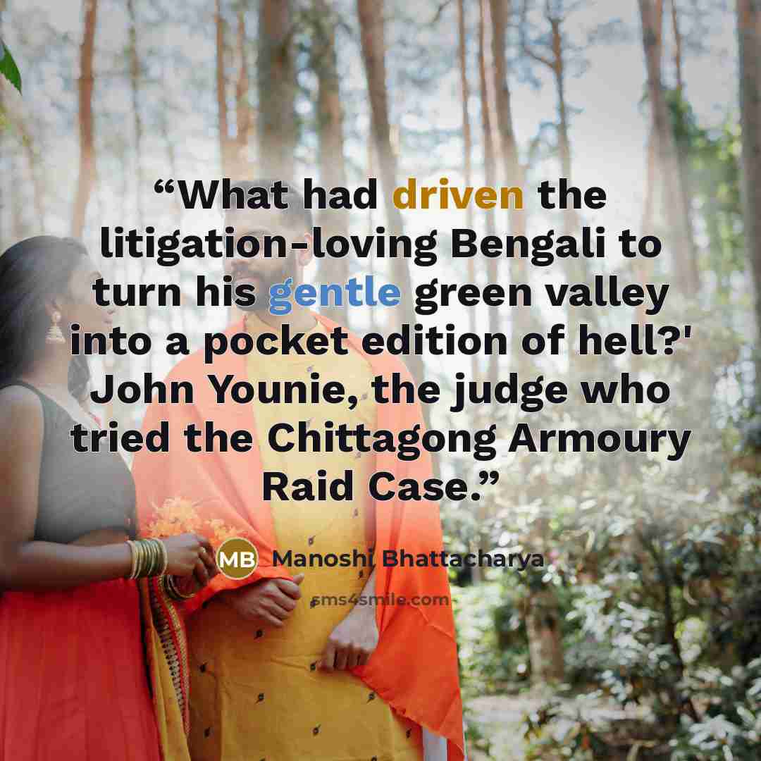 “What had driven the litigation-loving Bengali to turn his gentle green valley into a pocket edition of hell?' John Younie, the judge who tried the Chittagong Armoury Raid Case.” quote by Manoshi Bhattacharya