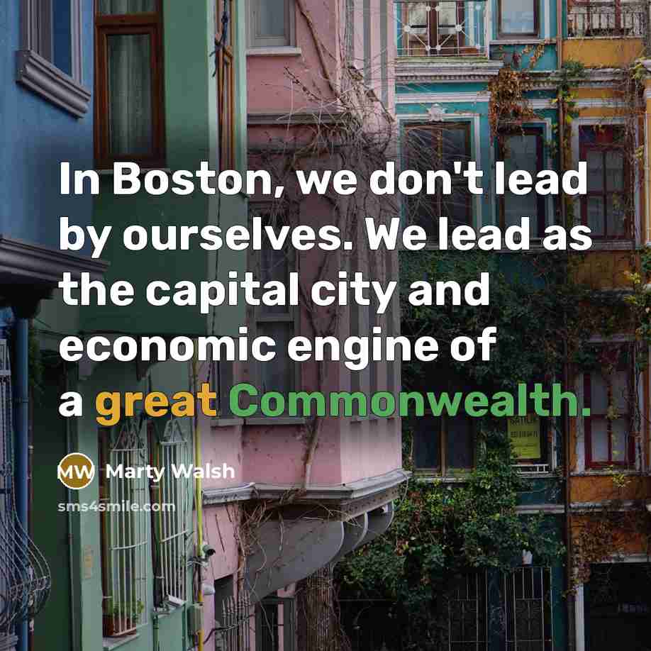 “In Boston, we don't lead by ourselves. We lead as the capital city and economic engine of a great Commonwealth.” quote by Marty Walsh