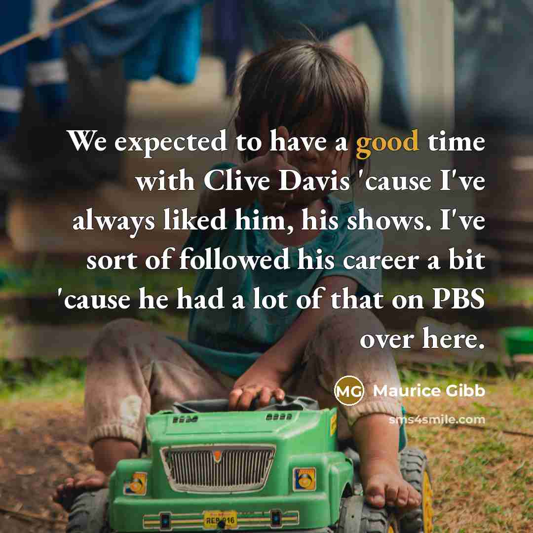 “We expected to have a good time with Clive Davis 'cause I've always liked him, his shows. I've sort of followed his career a bit 'cause he had a lot of that on PBS over here.” quote by Maurice Gibb