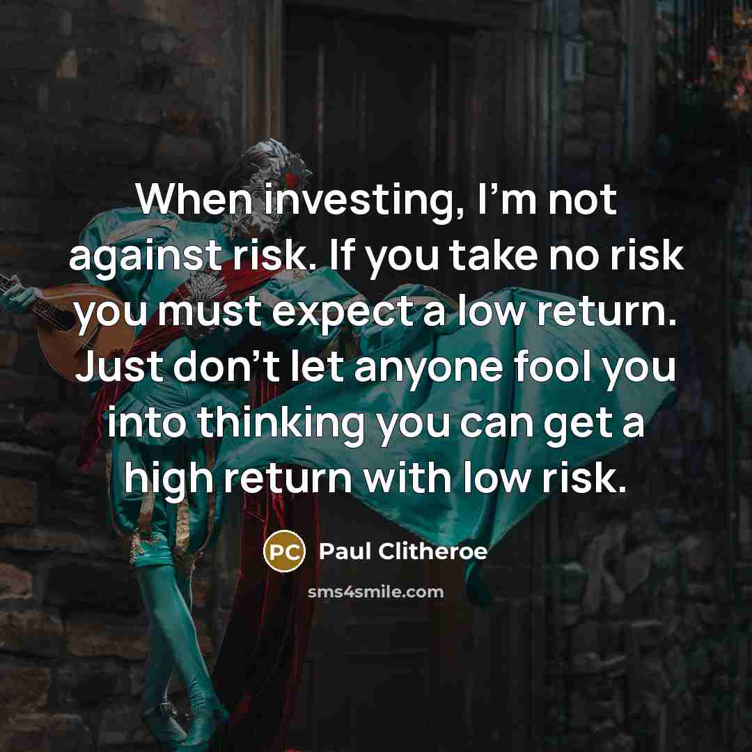 “When investing, I'm not against risk. If you take no risk you must expect a low return. Just don't let anyone fool you into thinking you can get a high return with low risk.” quote by Paul Clitheroe