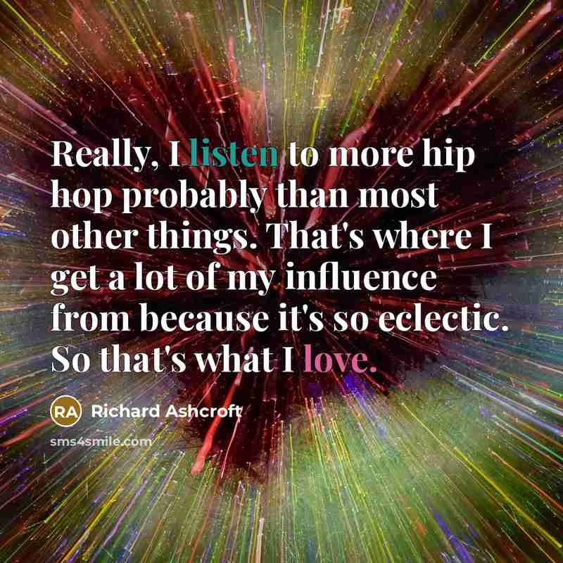 “Really, I listen to more hip hop probably than most other things. That's where I get a lot of my influence from because it's so eclectic. So that's what I love.” quote by Richard Ashcroft