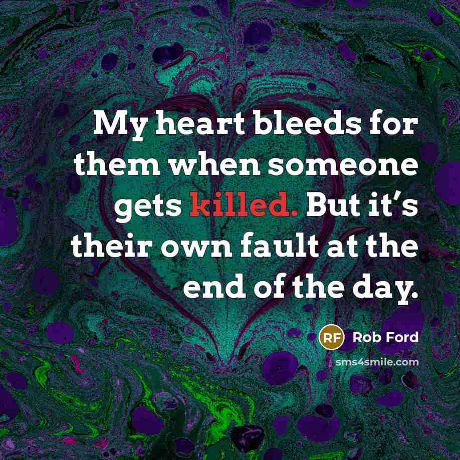 “My heart bleeds for them when someone gets killed. But…” quote by Rob Ford