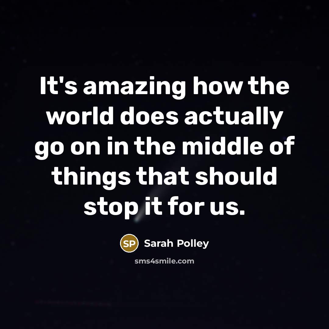 “It's amazing how the world does actually go on in the middle of things that should stop it for us.” quote by Sarah Polley