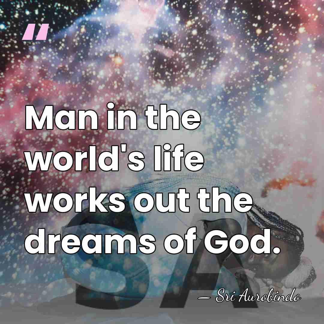 Man in the world's life works out the dreams of God. - Sri Aurobindo
