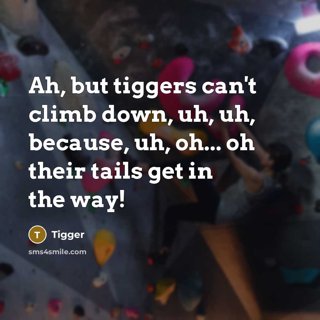 “Ah, but tiggers can't climb down, uh, uh, because, uh,…” quote by Tigger